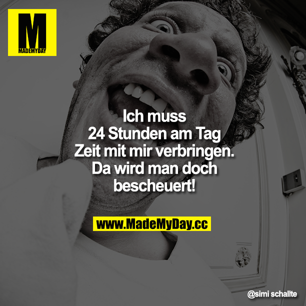 Ich muss 24 Stunden am Tag Zeit mit mir verbringen. Da wird man doch bescheuert!