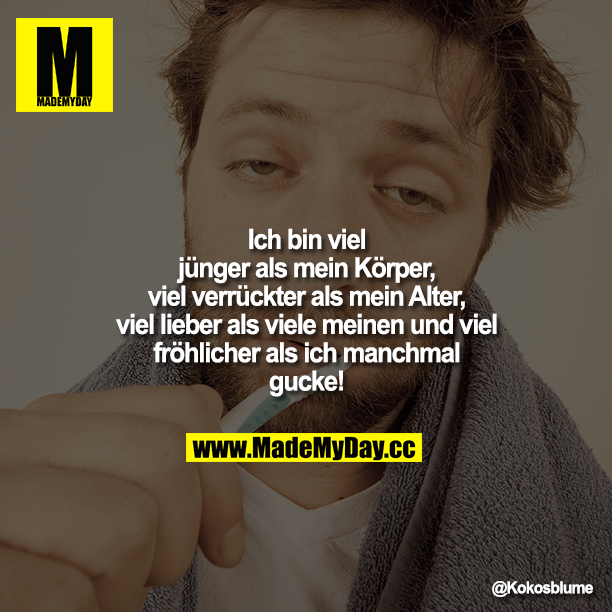 Ich bin viel jünger als mein Körper, viel verrückter als mein Alter, viel lieber als viele meinen und viel fröhlicher als ich manchmal gucke!