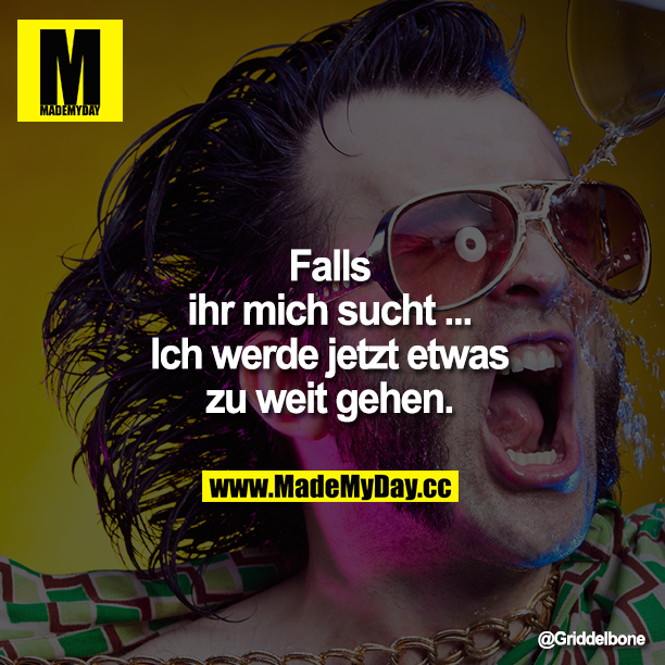 Falls ihr mich sucht ...Ich werde jetzt etwas zu weit gehen.