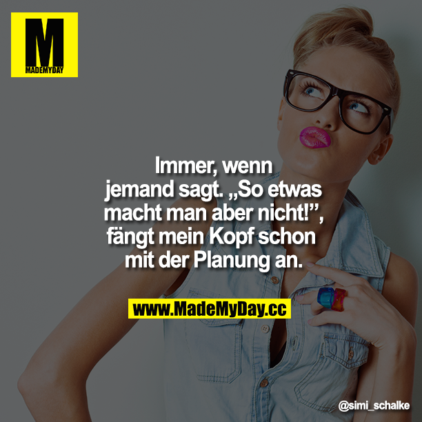 Immer, wenn jemand sagt. So etwas macht man aber nicht!", fängt mein Kopf schon mit der Planung an.
