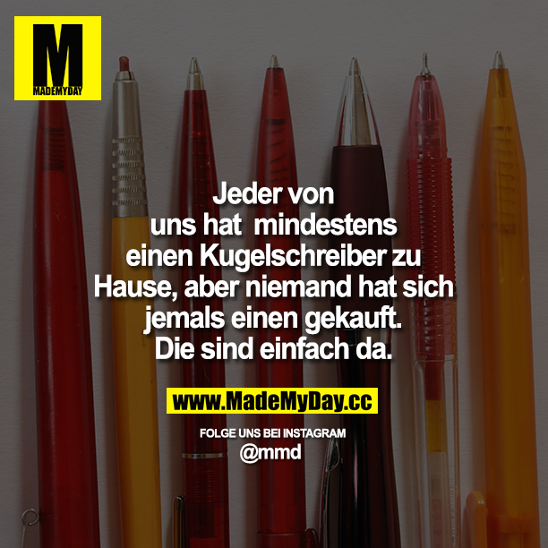Jeder von uns hat mindestens einen Kugelschreiber zu Hause, aber niemand hat sich jemals einen gekauft.<br />
Die sind einfach da.