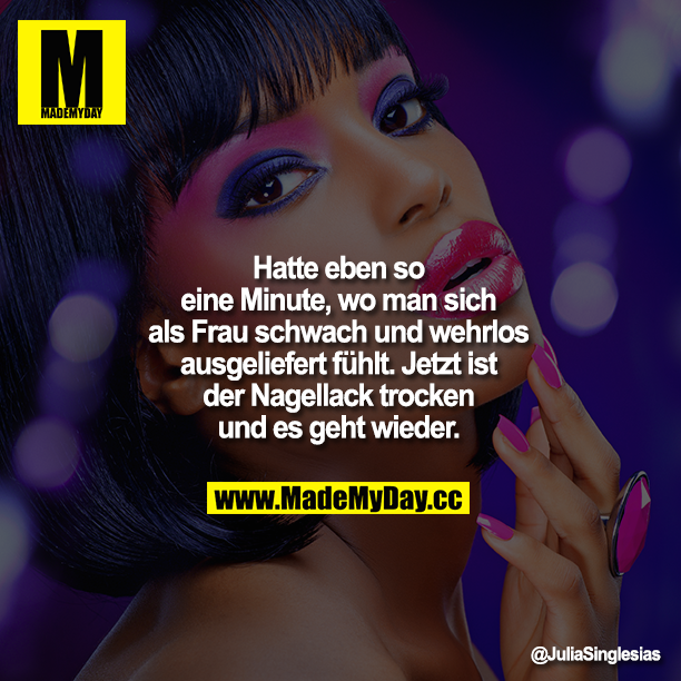Hatte eben so 1 Minute, wo man sich als Frau schwach und wehrlos ausgeliefert fühlt. Jetzt ist der Nagellack trocken und es geht wieder.