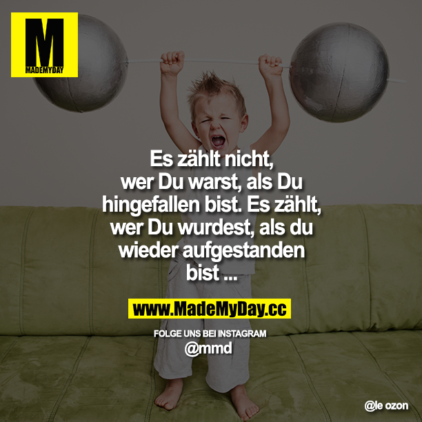 Es zählt nicht, wer Du warst, als Du hingefallen bist. Es zählt, wer Du wurdest, als du wieder aufgestanden bist ...