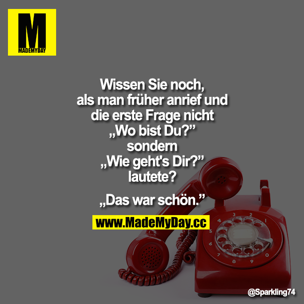 Wissen Sie noch, als man früher anrief und die erste Frage nicht "Wo bist Du?" sondern "Wie geht's Dir?" lautete?<br />
<br />
Das war schön.