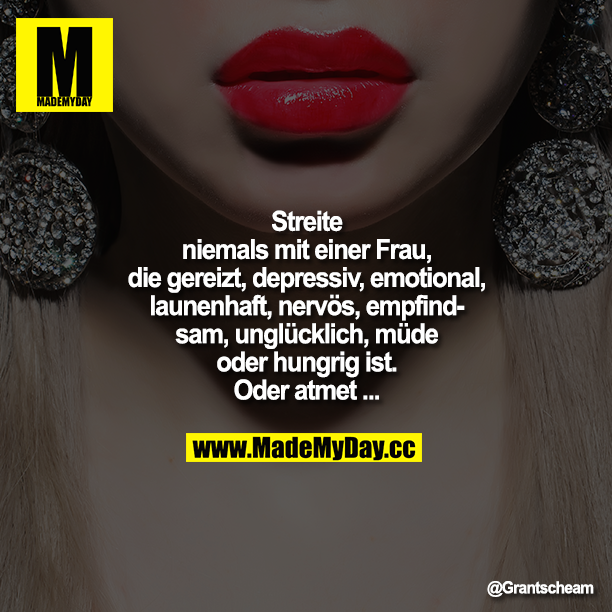 Streite niemals mit einer Frau, die gereizt, depressiv, emotional, launenhaft, nervös, empfindsam, unglücklich, müde oder hungrig ist. Oder atmet...