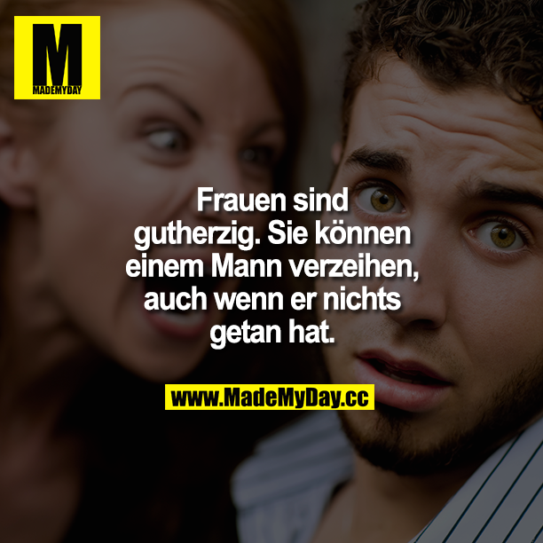 Frauen sind gutherzig. Sie können einem Mann verzeihen, auch wenn er nichts getan hat.