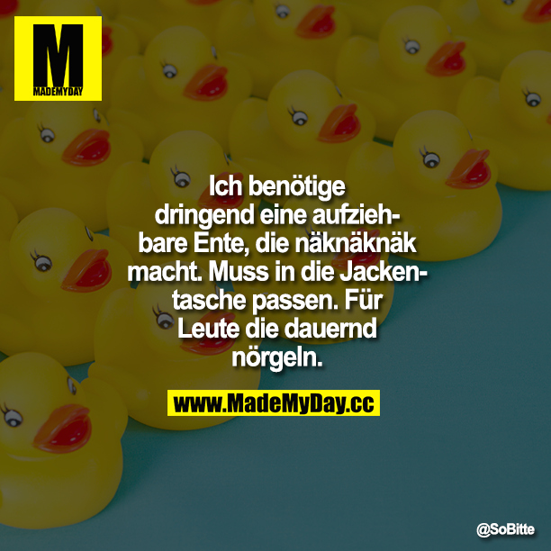 Ich benötige dringend eine aufziehbare Ente, die näknäknäk macht.<br />
Muss in die Jackentasche passen. Für Leute die dauernd nörgeln.