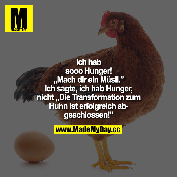 Ich hab sooo Hunger!<br />
„Mach dir ein Müsli."<br />
Ich sagte, ich hab Hunger, nicht 'Die Transformation zum Huhn ist erfolgreich abgeschlossen!