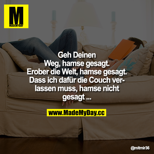 Geh Deinen Weg, hamse gesagt.<br />
Erober die Welt, hamse gesagt.<br />
<br />
Dass ich dafür die Couch verlassen muss, hamse nicht gesagt ...