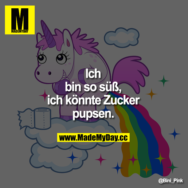 Ich bin so süß, ich könnte Zucker pupsen.