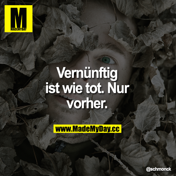 Vernünftig ist wie tot. Nur vorher.