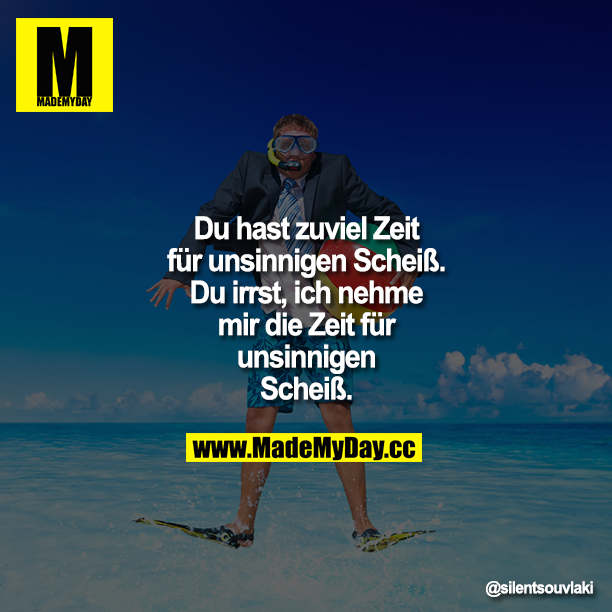 Du hast zuviel Zeit für unsinnigen Scheiß<br />
Du irrst, ich nehme mir die Zeit für unsinnigen Scheiß.