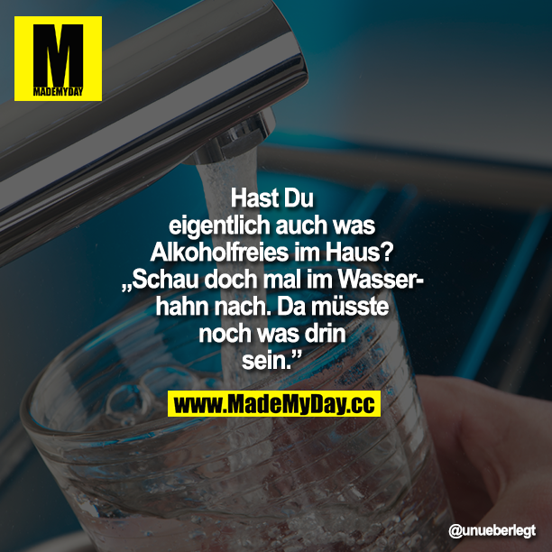 Hast Du eigentlich auch was Alkoholfreies im Haus?<br />
„Schau doch mal im Wasserhahn nach. Da müsste noch was drin sein."