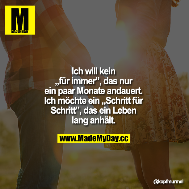 Ich will kein "für immer", das nur ein paar Monate andauert. Ich möchte ein "Schritt für Schritt", das ein Leben lang anhält.