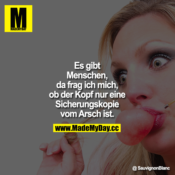 Es gibt Menschen, da frag ich mich, ob der Kopf nur eine Sicherungskopie vom Arsch ist.