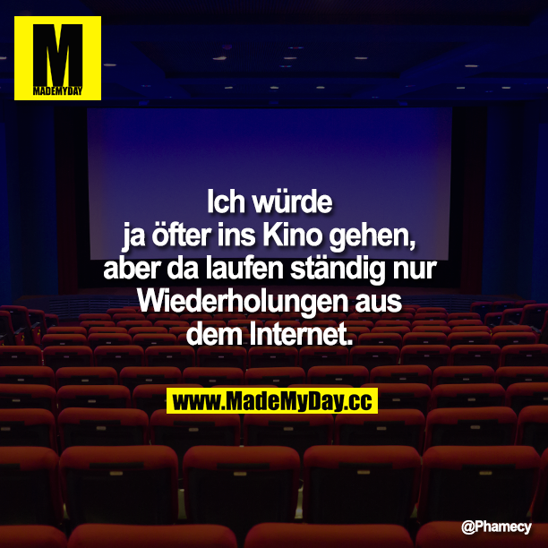 Ich würde ja öfter ins Kino gehen, aber da laufen ständig nur Wiederholungen aus dem Internet.