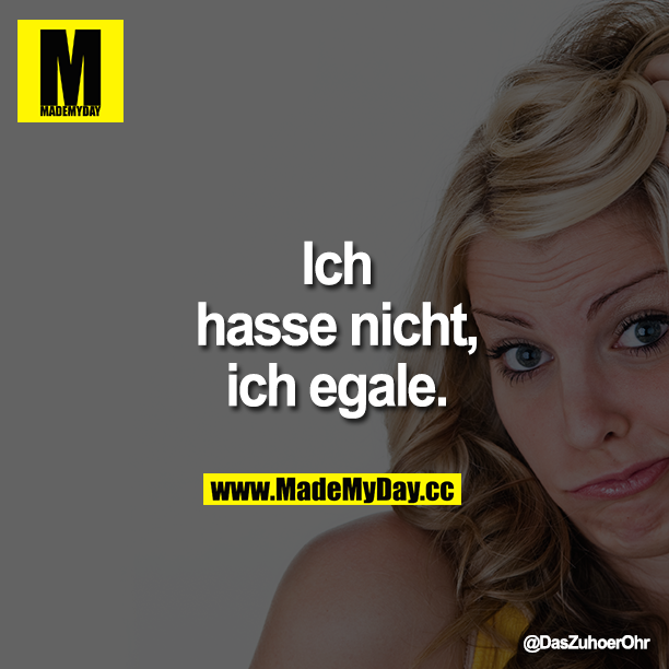 Ich hasse nicht, ich egale.