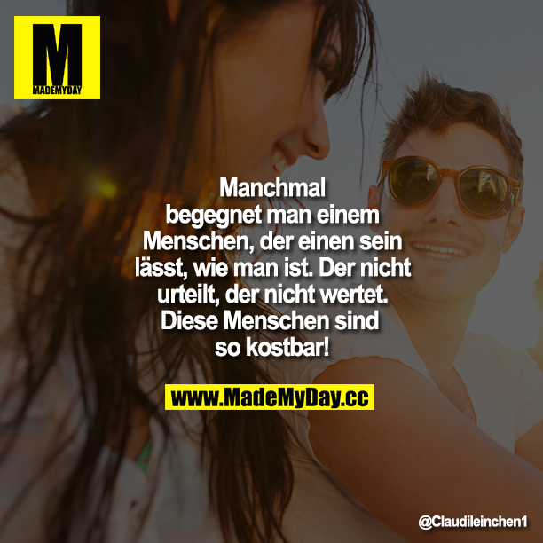 Manchmal begegnet man einem Menschen, der einen sein lässt, wie man ist. Der nicht urteilt, der nicht wertet. Diese Menschen sind so kostbar!