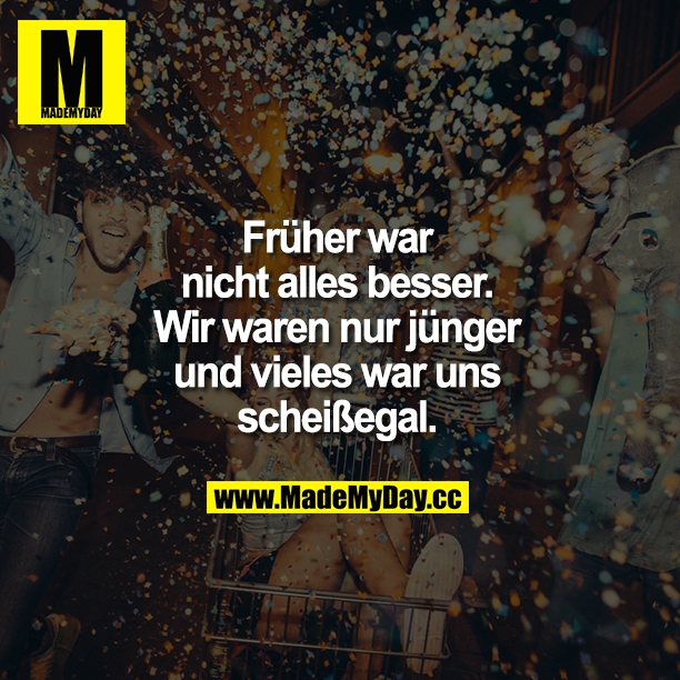 Früher war nicht alles besser. Wir waren nur jünger und vieles war uns scheißegal.