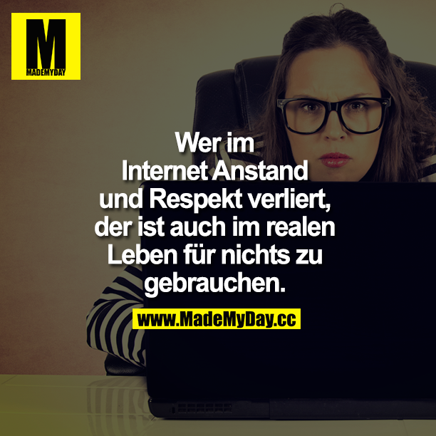 Wer im Internet Anstand und Respekt verliert, der ist auch im realen Leben für nichts zu gebrauchen.