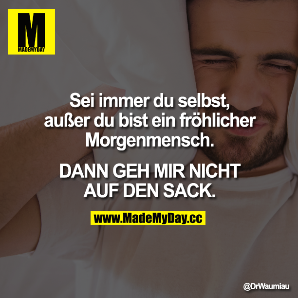 Sei immer du selbst, außer du bist ein fröhlicher Morgenmensch. DANN GEH MIR<br />
NICHT AUF DEN SACK.