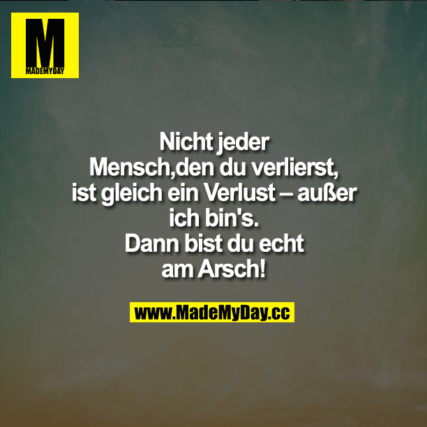 Nicht jeder Mensch, den du verlierst, ist gleich ein Verlust – außer ich bin's. Dann bist du echt am Arsch!