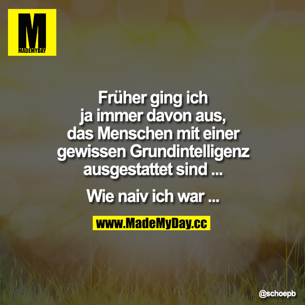Früher ging ich ja immer davon aus, das Menschen mit einer gewissen Grundintelligenz ausgestattet sind..<br />
<br />
Wie naiv ich war..