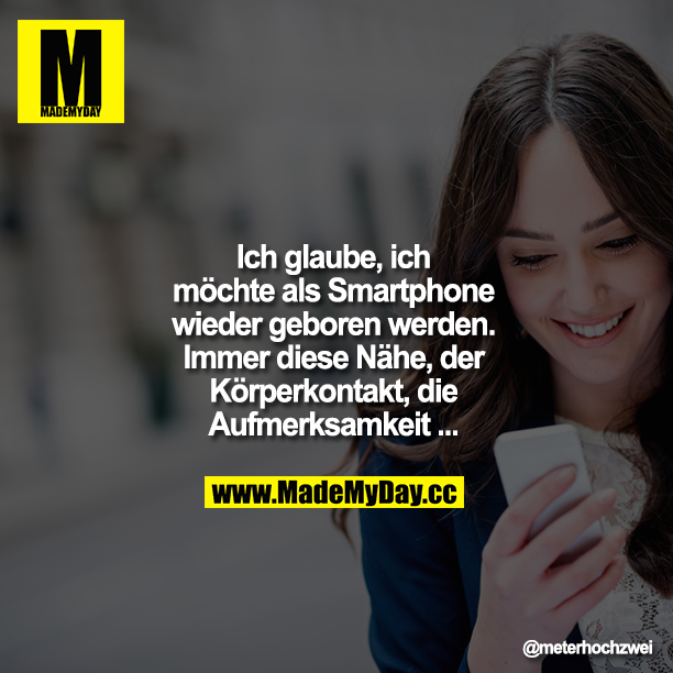 Ich glaube, ich möchte als Smartphone wieder geboren werden. Immer diese Nähe, der Körperkontakt, die Aufmerksamkeit ...