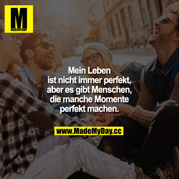 Mein Leben ist nicht immer perfekt, aber es gibt Menschen, die manche Momente perfekt machen.