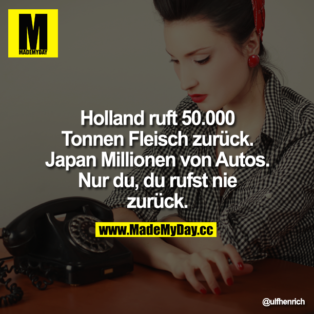 Holland ruft 50.000 Tonnen Fleisch zurück. Japan Millionen von Autos. Nur du, du rufst nie zurück.