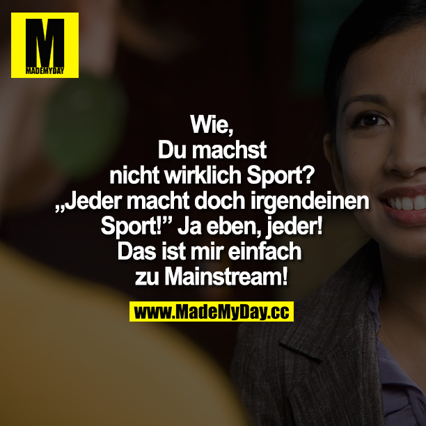 Wie, Du machst nicht wirklich Sport? Jeder macht doch irgendeinen Sport!<br />
Ja eben, jeder! Das ist mir einfach zu Mainstream!