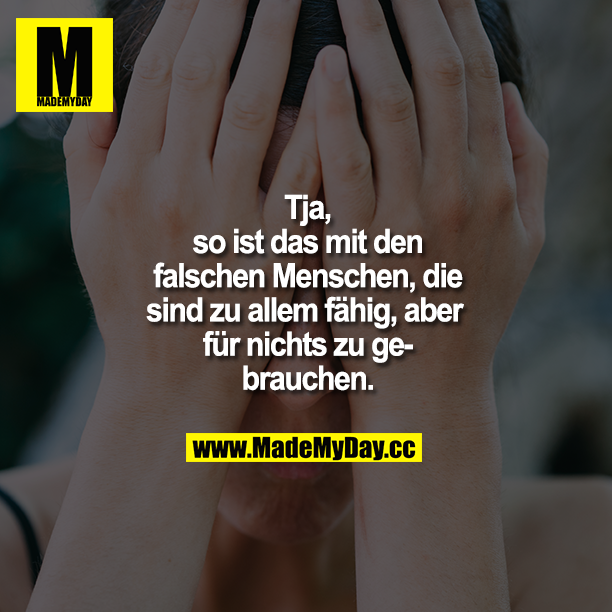 Tja, so ist das mit den falschen Menschen, die sind zu allem fähig, aber für nichts zu gebrauchen.