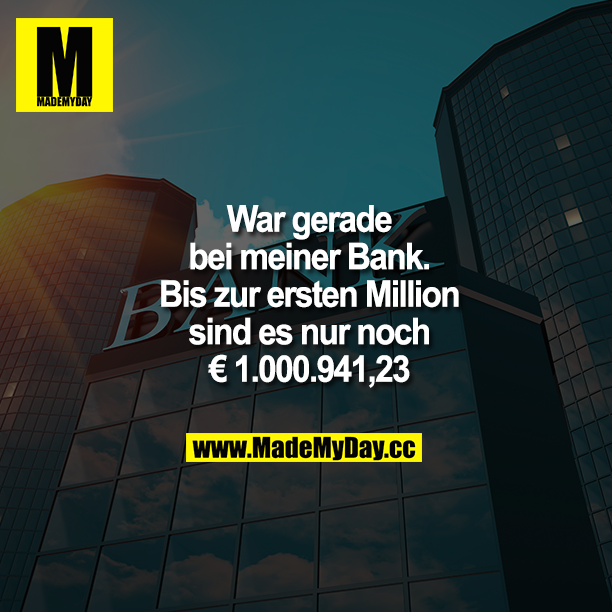 War gerade bei meiner Bank. Bis zur ersten Million sind es nur noch € 1.000.941,23