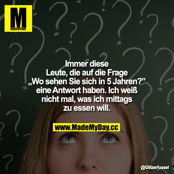 Immer diese Leute, die auf die Frage "Wo sehen Sie sich in 5 Jahren?" eine Antwort haben. Ich weiß nicht mal, was ich mittags zu essen will.