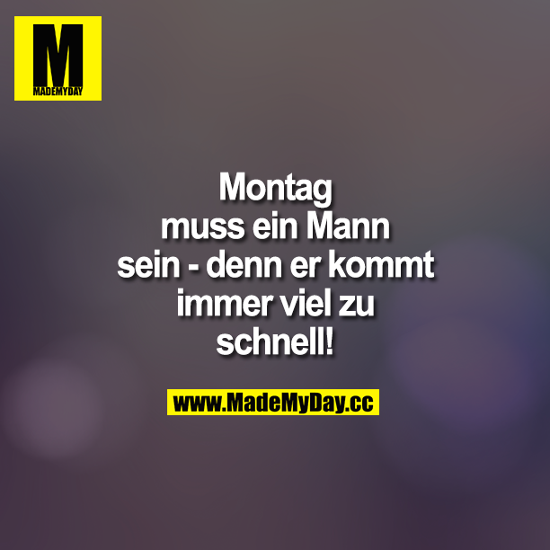 Montag muss ein Mann sein - denn er kommt immer zu schnell!