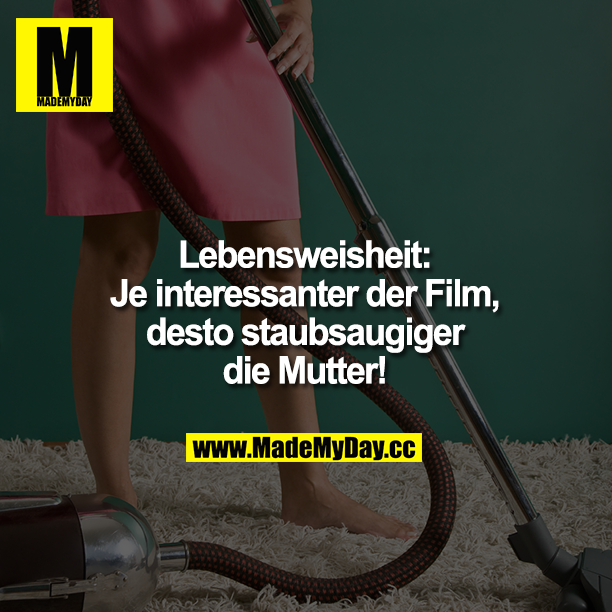 Lebensweisheit:<br />
Je interessanter der Film, desto staubsaugiger die Mutter!