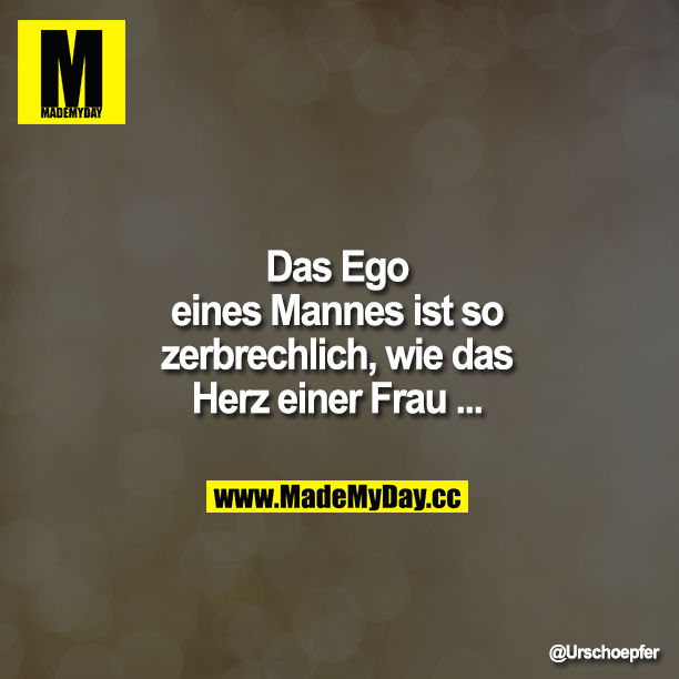 Das Ego eines Mannes ist so zerbrechlich, wie das Herz einer Frau ...