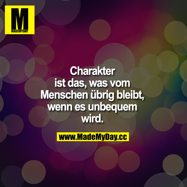 Charakter ist das, was vom Menschen übrig bleibt, wenn es unbequem wird.