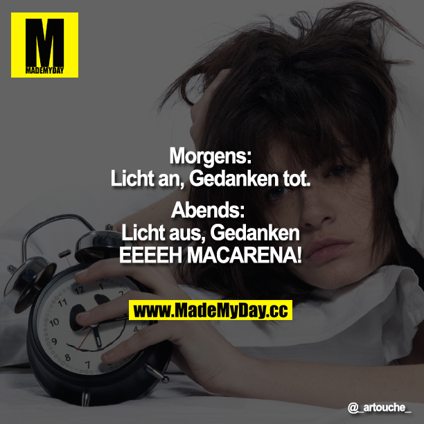 Morgens: Licht an, Gedanken tot.<br />
Abends:  Licht aus, Gedanken EEEEH MACARENA!