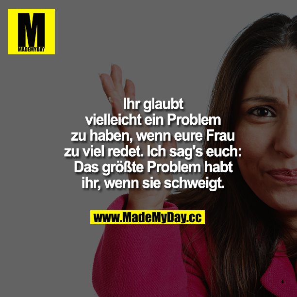 Ihr glaubt vielleicht ein Problem zu haben, wenn eure Frau zu viel redet. - Ich sag's euch: - Das größte Problem habt ihr, wenn sie schweigt.