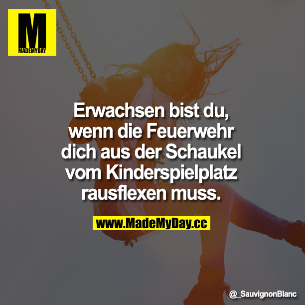 Erwachsen bist du,<br />
wenn die Feuerwehr<br />
dich aus der Schaukel<br />
vom Kinderspielplatz<br />
rausflexen muss.