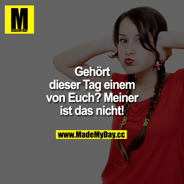 Gehört dieser Tag einem von Euch? Meiner ist das nicht!