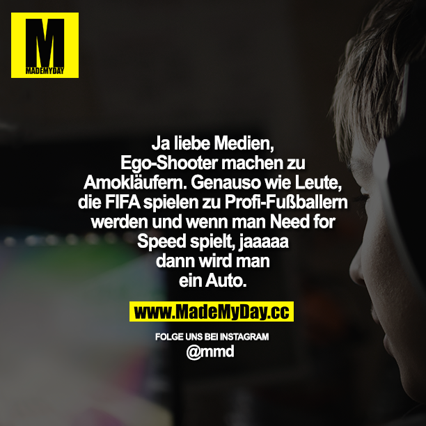 Ja liebe Medien, Ego-Shooter machen zu Amokläufern. Genauso wie Leute, die FIFA spielen zu Profi-Fußballern werden<br />
und wenn man Need for Speed spielt, jaaaaa dann wird man ein Auto.