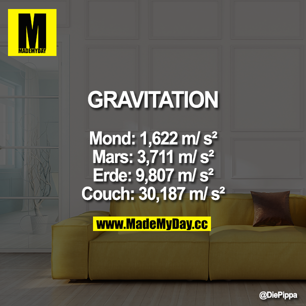 Gravitation<br />
<br />
Mond: 1,622 m/ s²<br />
Mars: 3,711 m/ s²<br />
Erde: 9,807 m/ s²<br />
Couch: 30,187 m/ s²
