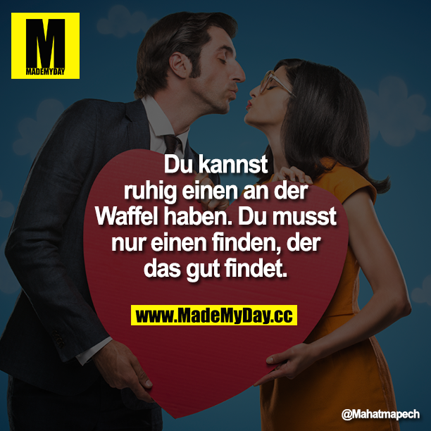 Du kannst ruhig einen an der Waffel haben. Du musst nur einen finden, der das gut findet.