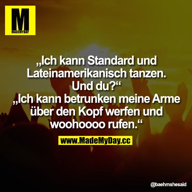 Ich kann Standard und Lateinamerikanisch tanzen. Und du?<br />
-"Ich kann betrunken meine Arme über den Kopf werfen und woohoooo rufen."