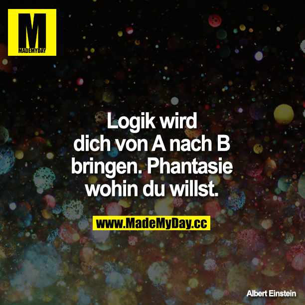 Logik wird dich von A nach B bringen. Phantasie wohin du willst.