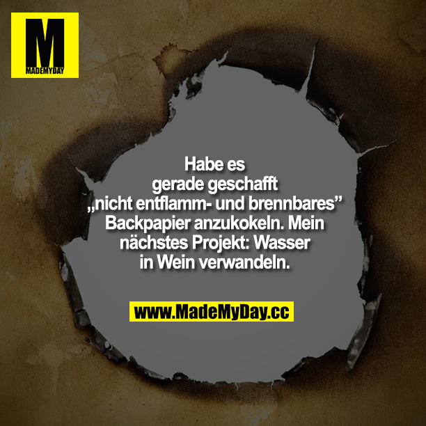 Habe es gerade geschafft „nicht entflamm- und brennbares" Backpapier anzukokeln. Mein nächstes Projekt: Wasser in Wein verwandeln.