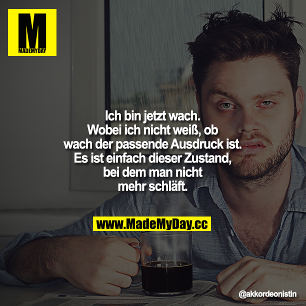 Ich bin jetzt wach. Wobei ich nicht weiß, ob wach der passende Ausdruck ist. Es ist einfach dieser Zustand, bei dem man nicht mehr schläft.