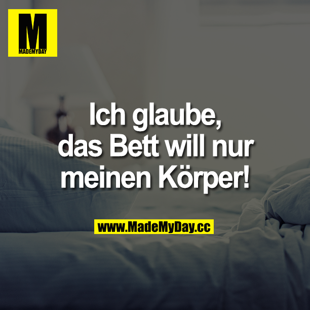 Ich glaube, das Bett will nur meinen Körper!